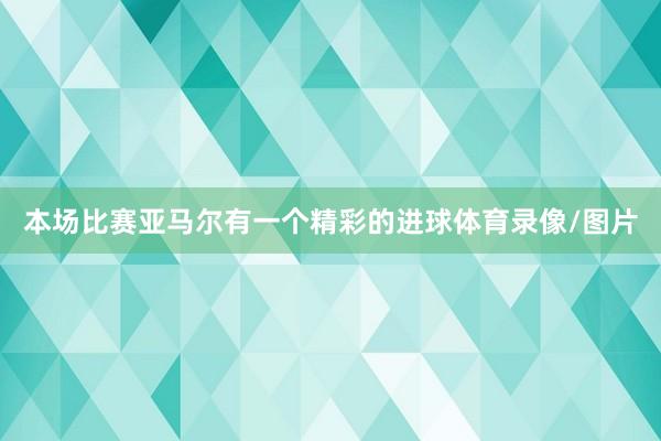 本场比赛亚马尔有一个精彩的进球体育录像/图片