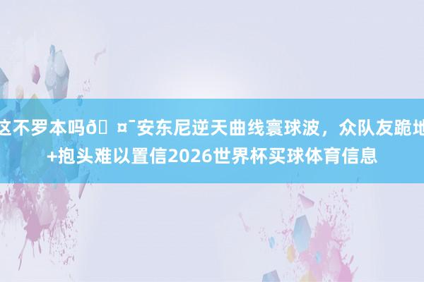 这不罗本吗🤯安东尼逆天曲线寰球波,众队友跪地+抱头难以置信2026世界杯买球体育信息