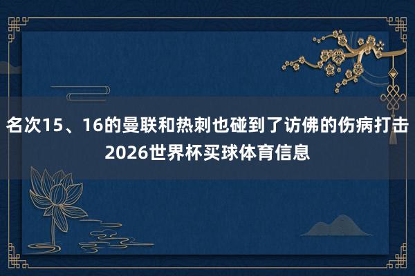 名次15、16的曼联和热刺也碰到了访佛的伤病打击2026世界杯买球体育信息