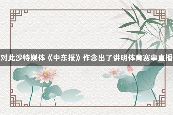 对此沙特媒体《中东报》作念出了讲明体育赛事直播