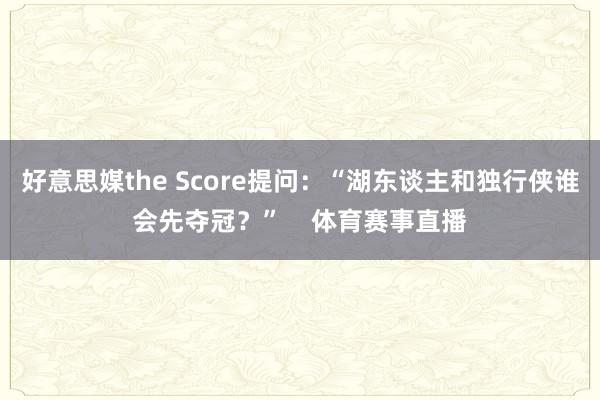 好意思媒the Score提问：“湖东谈主和独行侠谁会先夺冠？”    体育赛事直播