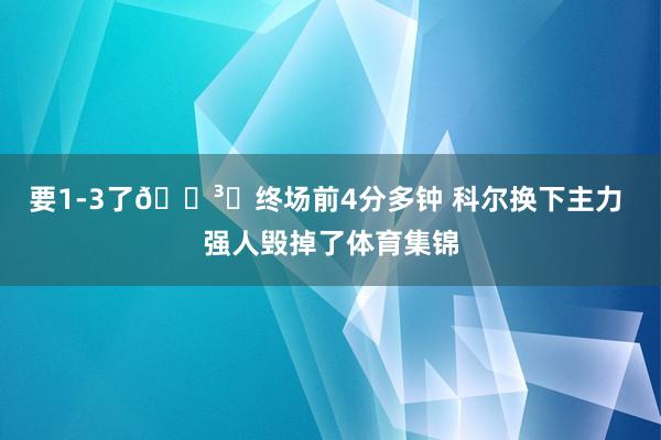 要1-3了🏳️终场前4分多钟 科尔换下主力 强人毁掉了体育集锦