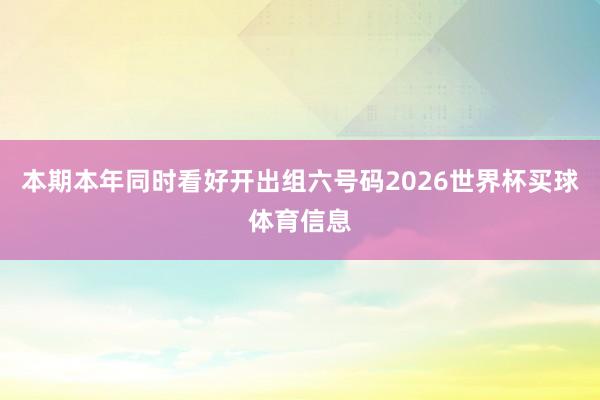 本期本年同时看好开出组六号码2026世界杯买球体育信息