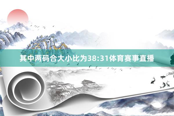 其中两码合大小比为38:31体育赛事直播