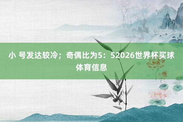 小 号发达较冷；奇偶比为5：52026世界杯买球体育信息