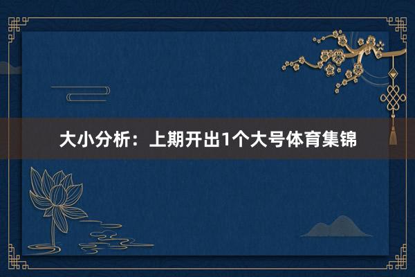 大小分析：上期开出1个大号体育集锦
