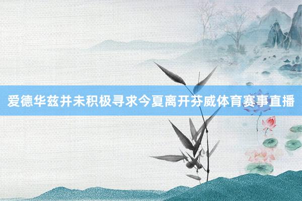 爱德华兹并未积极寻求今夏离开芬威体育赛事直播