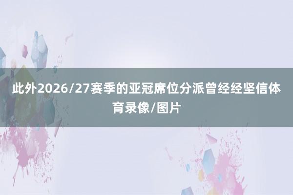 此外2026/27赛季的亚冠席位分派曾经经坚信体育录像/图片