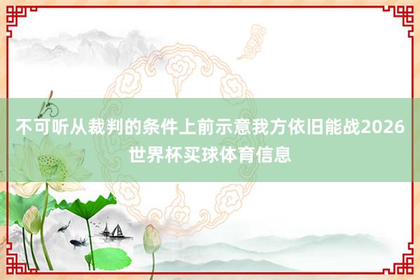 不可听从裁判的条件上前示意我方依旧能战2026世界杯买球体育信息