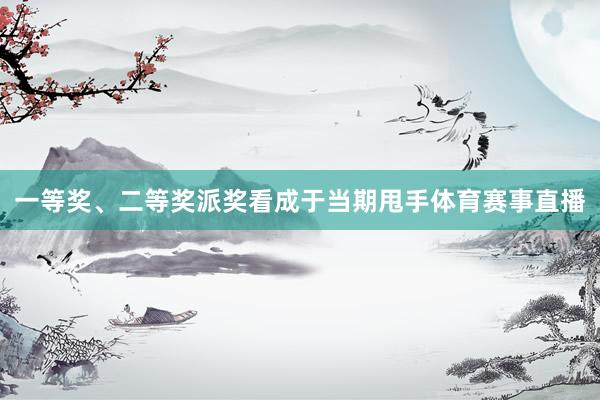 一等奖、二等奖派奖看成于当期甩手体育赛事直播