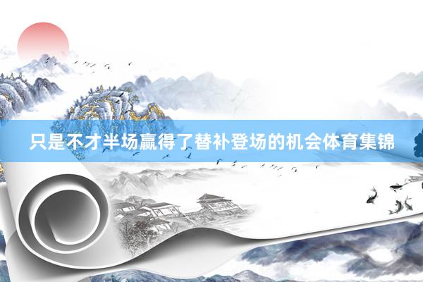 只是不才半场赢得了替补登场的机会体育集锦