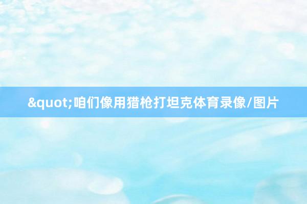 "咱们像用猎枪打坦克体育录像/图片