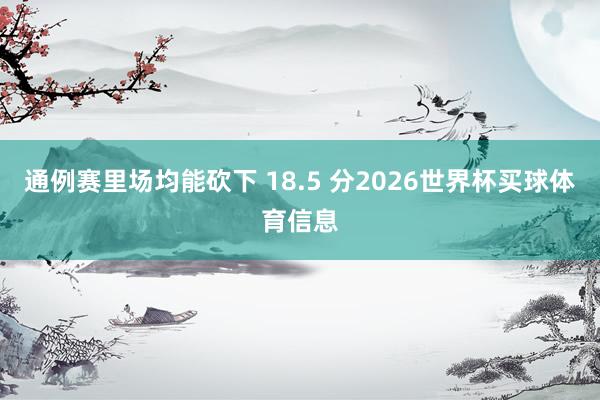 通例赛里场均能砍下 18.5 分2026世界杯买球体育信息