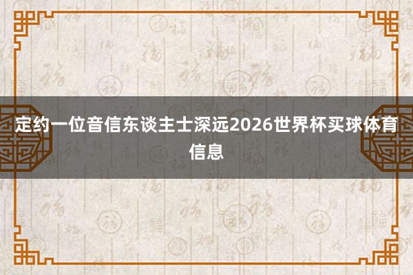 定约一位音信东谈主士深远2026世界杯买球体育信息