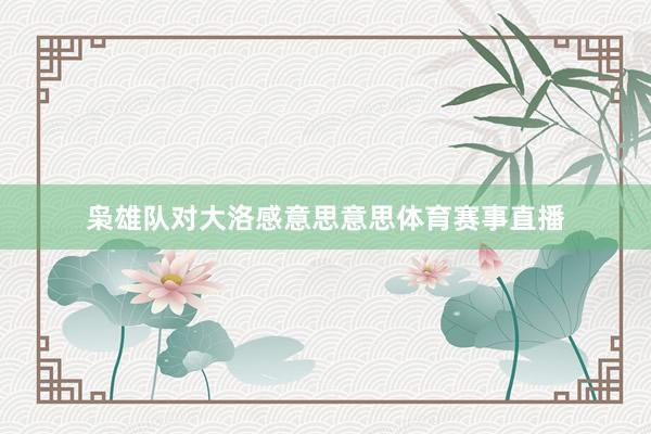 枭雄队对大洛感意思意思体育赛事直播