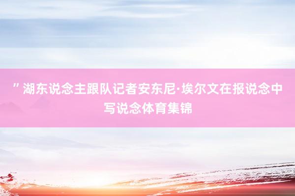 ”湖东说念主跟队记者安东尼·埃尔文在报说念中写说念体育集锦
