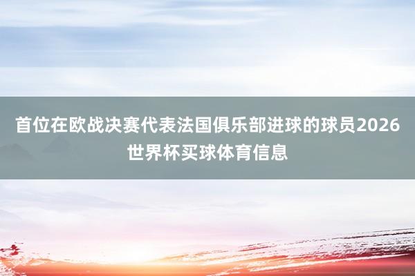 首位在欧战决赛代表法国俱乐部进球的球员2026世界杯买球体育信息
