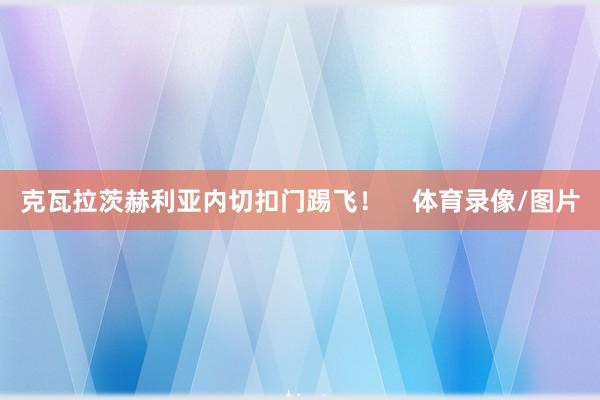 克瓦拉茨赫利亚内切扣门踢飞！    体育录像/图片
