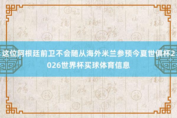 这位阿根廷前卫不会随从海外米兰参预今夏世俱杯2026世界杯买球体育信息