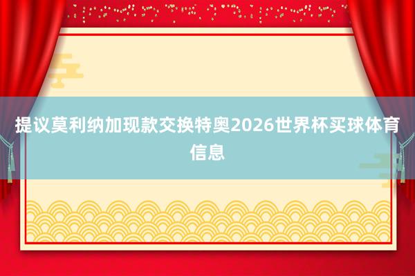 提议莫利纳加现款交换特奥2026世界杯买球体育信息
