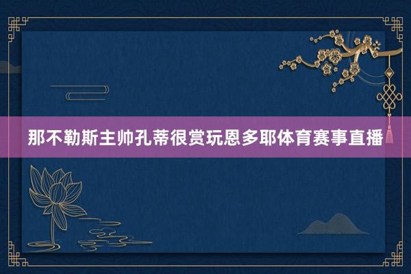 那不勒斯主帅孔蒂很赏玩恩多耶体育赛事直播