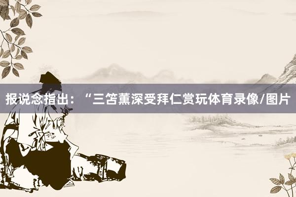 报说念指出：“三笘薫深受拜仁赏玩体育录像/图片