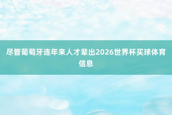 尽管葡萄牙连年来人才辈出2026世界杯买球体育信息