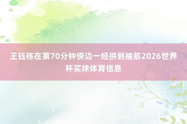 王钰栋在第70分钟傍边一经拼到抽筋2026世界杯买球体育信息