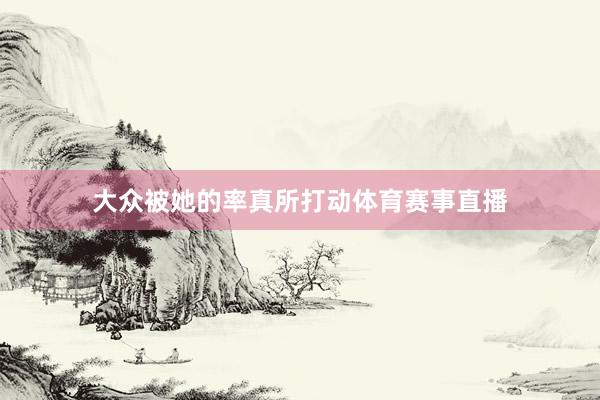 大众被她的率真所打动体育赛事直播