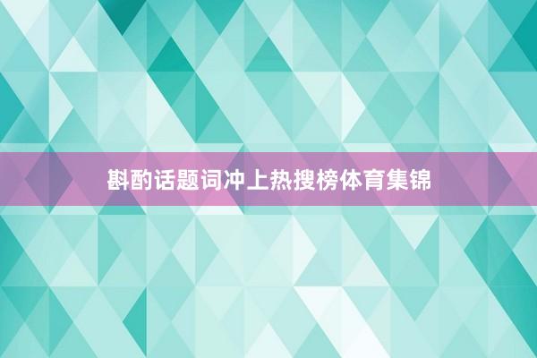斟酌话题词冲上热搜榜体育集锦