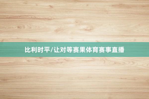 比利时平/让对等赛果体育赛事直播