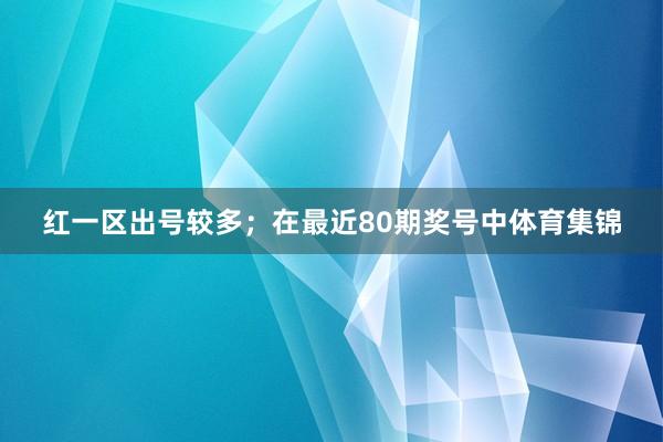 红一区出号较多; 在最近80期奖号中体育集锦