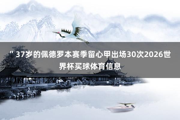 ”37岁的佩德罗本赛季留心甲出场30次2026世界杯买球体育信息