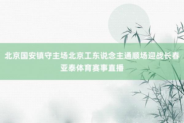 北京国安镇守主场北京工东说念主通顺场迎战长春亚泰体育赛事直播