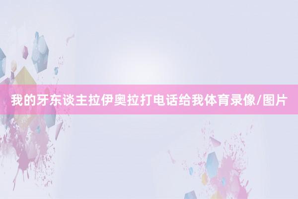 我的牙东谈主拉伊奥拉打电话给我体育录像/图片