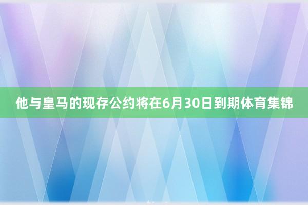 他与皇马的现存公约将在6月30日到期体育集锦