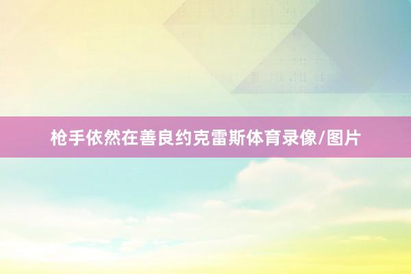 枪手依然在善良约克雷斯体育录像/图片