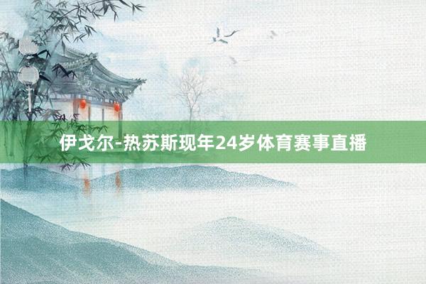 伊戈尔-热苏斯现年24岁体育赛事直播