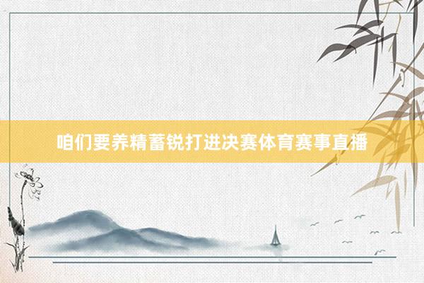 咱们要养精蓄锐打进决赛体育赛事直播