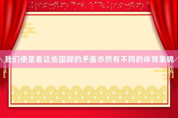 我们便是看这些国脚的矛盾亦然有不同的体育集锦