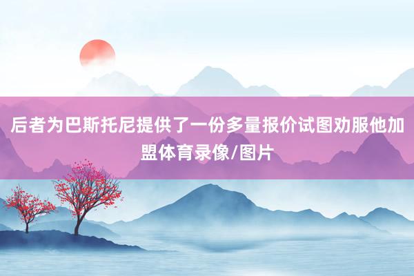 后者为巴斯托尼提供了一份多量报价试图劝服他加盟体育录像/图片