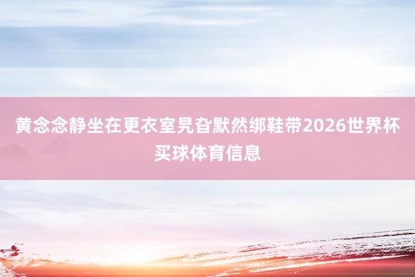 黄念念静坐在更衣室旯旮默然绑鞋带2026世界杯买球体育信息
