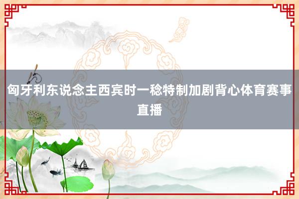 匈牙利东说念主西宾时一稔特制加剧背心体育赛事直播