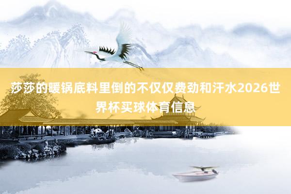 莎莎的暖锅底料里倒的不仅仅费劲和汗水2026世界杯买球体育信息