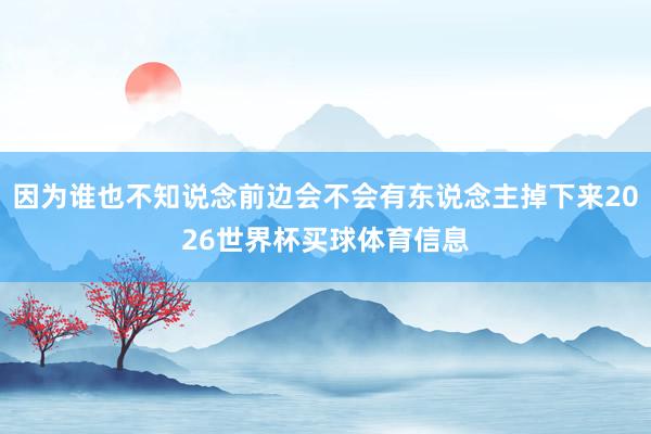 因为谁也不知说念前边会不会有东说念主掉下来2026世界杯买球体育信息