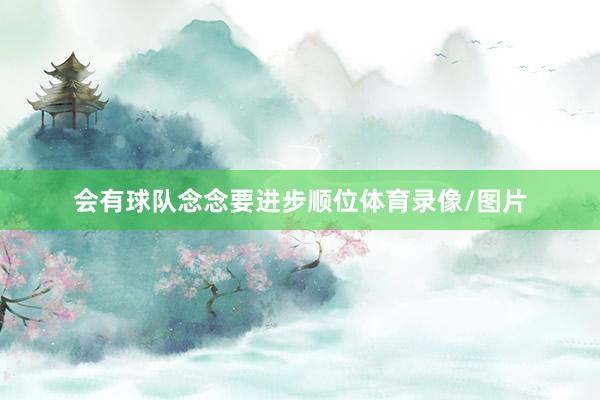 会有球队念念要进步顺位体育录像/图片