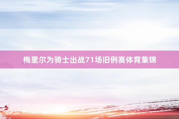 梅里尔为骑士出战71场旧例赛体育集锦