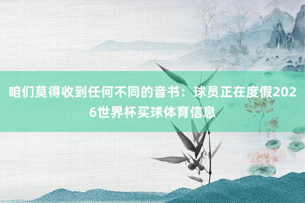 咱们莫得收到任何不同的音书:球员正在度假2026世界杯买球体育信息