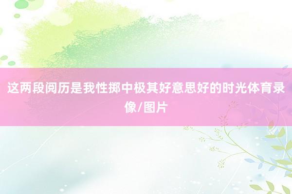 这两段阅历是我性掷中极其好意思好的时光体育录像/图片