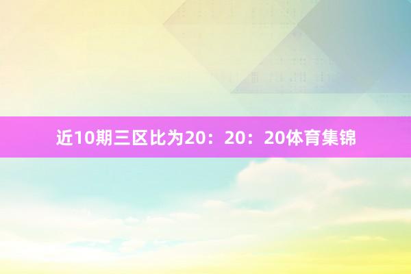 近10期三区比为20：20：20体育集锦